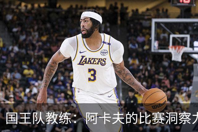 国王队教练：阿卡夫的比赛洞察力与创造力令人惊叹
